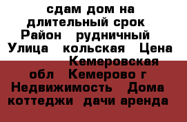 сдам дом на длительный срок › Район ­ рудничный › Улица ­ кольская › Цена ­ 5 000 - Кемеровская обл., Кемерово г. Недвижимость » Дома, коттеджи, дачи аренда   